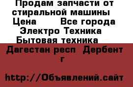 Продам запчасти от стиральной машины › Цена ­ 1 - Все города Электро-Техника » Бытовая техника   . Дагестан респ.,Дербент г.